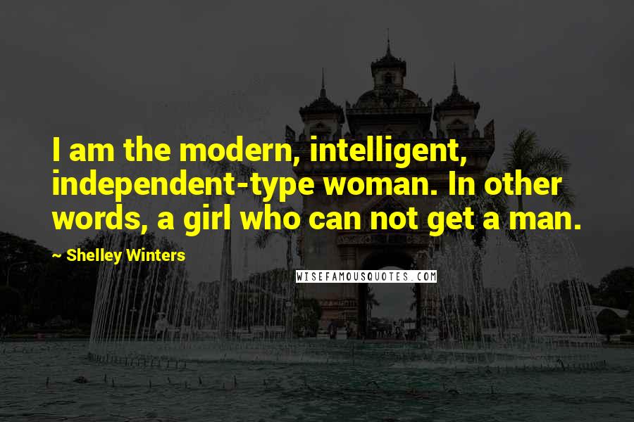 Shelley Winters Quotes: I am the modern, intelligent, independent-type woman. In other words, a girl who can not get a man.