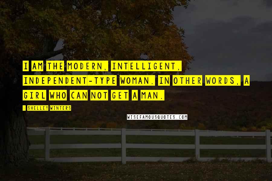 Shelley Winters Quotes: I am the modern, intelligent, independent-type woman. In other words, a girl who can not get a man.