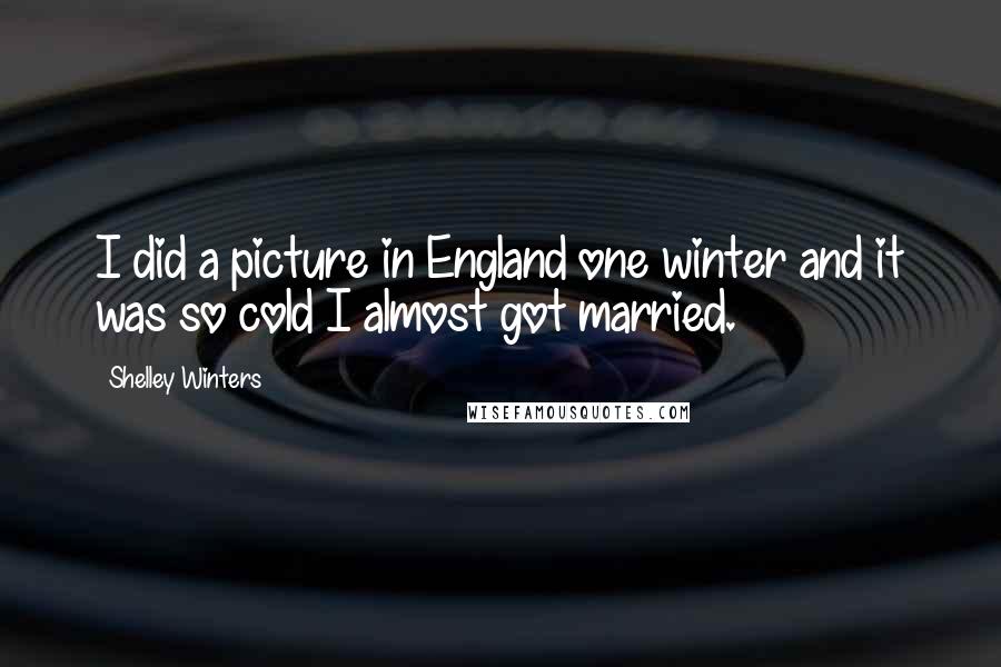 Shelley Winters Quotes: I did a picture in England one winter and it was so cold I almost got married.