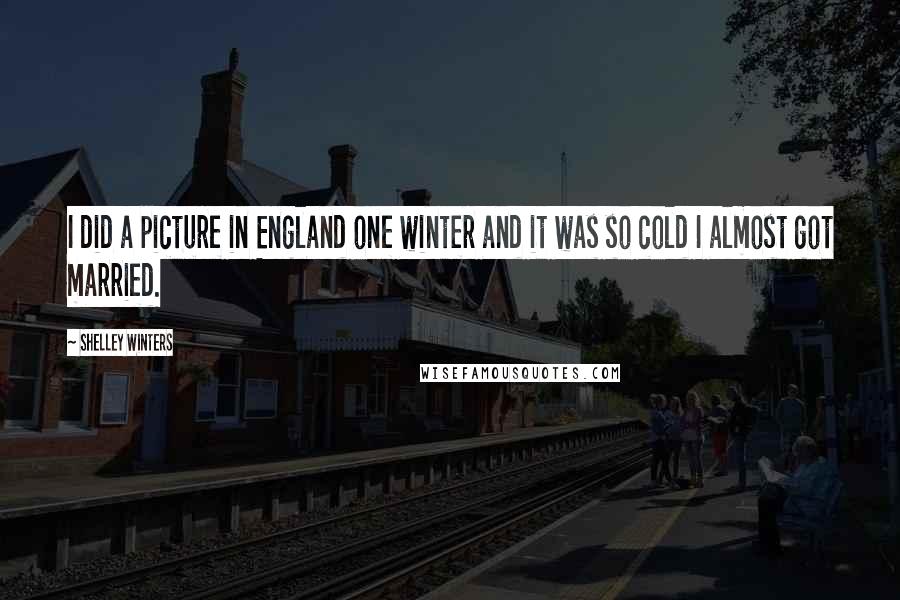 Shelley Winters Quotes: I did a picture in England one winter and it was so cold I almost got married.