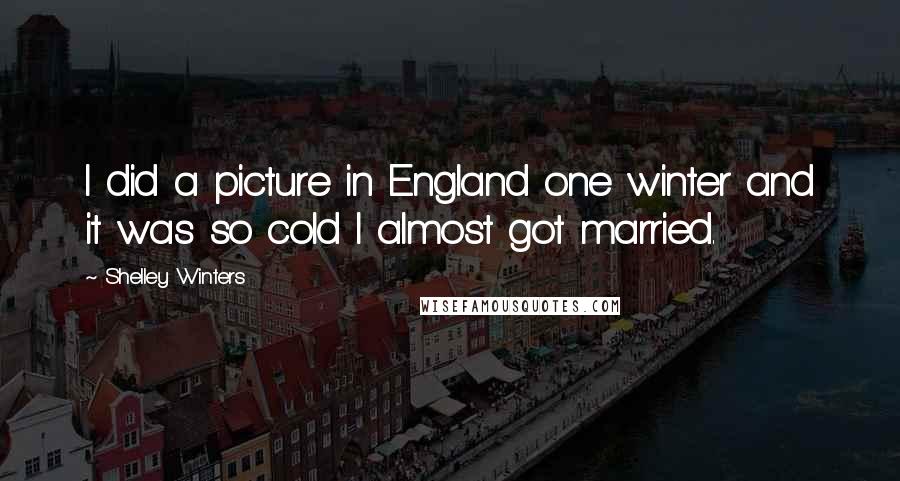 Shelley Winters Quotes: I did a picture in England one winter and it was so cold I almost got married.