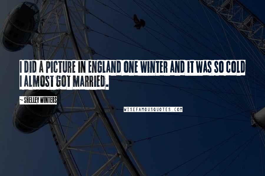 Shelley Winters Quotes: I did a picture in England one winter and it was so cold I almost got married.