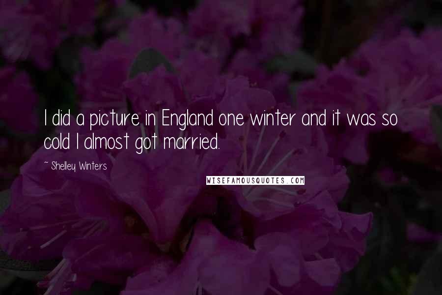 Shelley Winters Quotes: I did a picture in England one winter and it was so cold I almost got married.