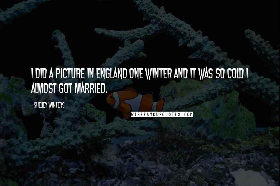 Shelley Winters Quotes: I did a picture in England one winter and it was so cold I almost got married.