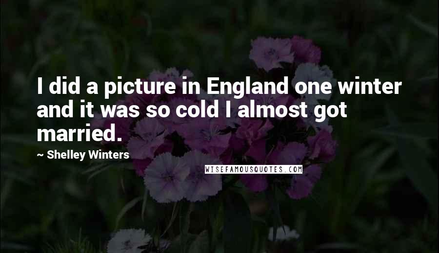 Shelley Winters Quotes: I did a picture in England one winter and it was so cold I almost got married.