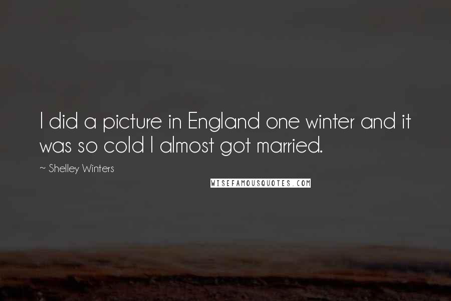 Shelley Winters Quotes: I did a picture in England one winter and it was so cold I almost got married.