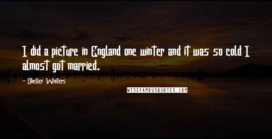 Shelley Winters Quotes: I did a picture in England one winter and it was so cold I almost got married.
