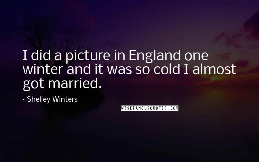 Shelley Winters Quotes: I did a picture in England one winter and it was so cold I almost got married.