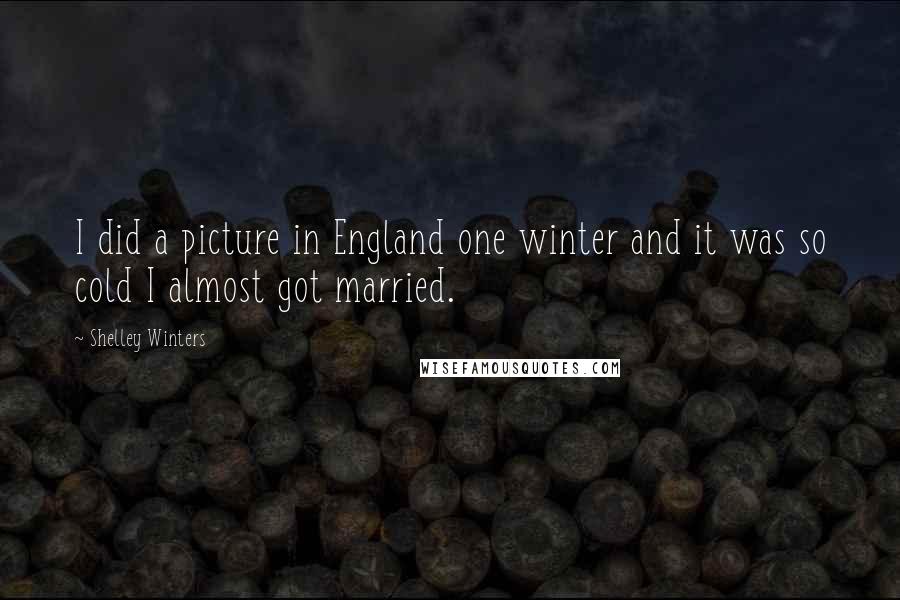 Shelley Winters Quotes: I did a picture in England one winter and it was so cold I almost got married.