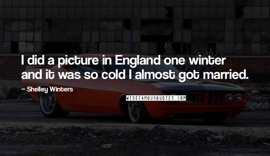 Shelley Winters Quotes: I did a picture in England one winter and it was so cold I almost got married.