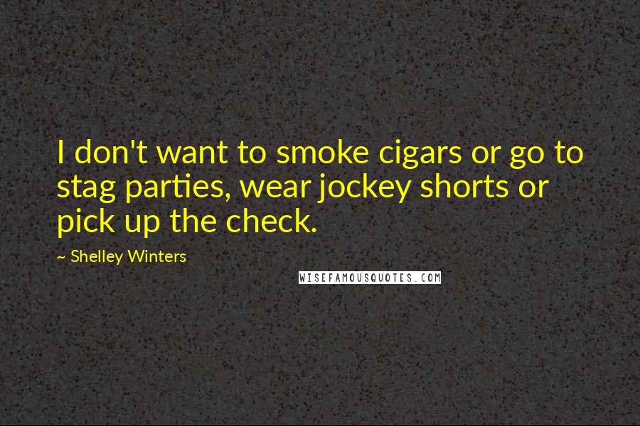 Shelley Winters Quotes: I don't want to smoke cigars or go to stag parties, wear jockey shorts or pick up the check.