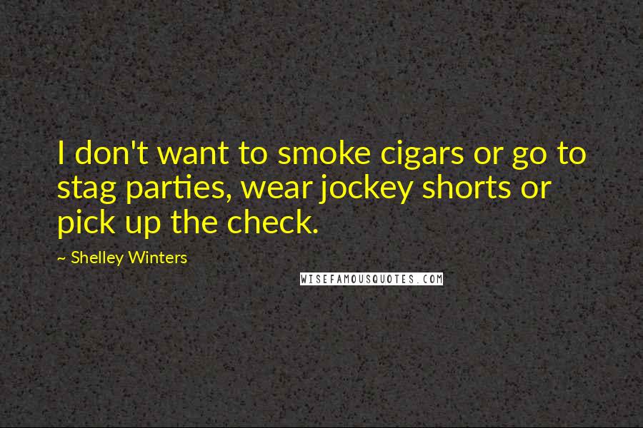 Shelley Winters Quotes: I don't want to smoke cigars or go to stag parties, wear jockey shorts or pick up the check.