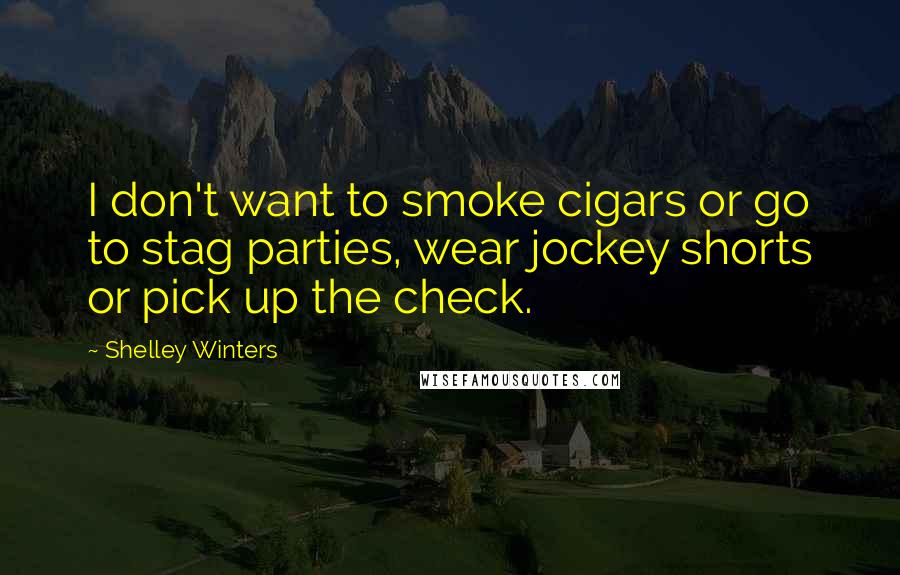 Shelley Winters Quotes: I don't want to smoke cigars or go to stag parties, wear jockey shorts or pick up the check.