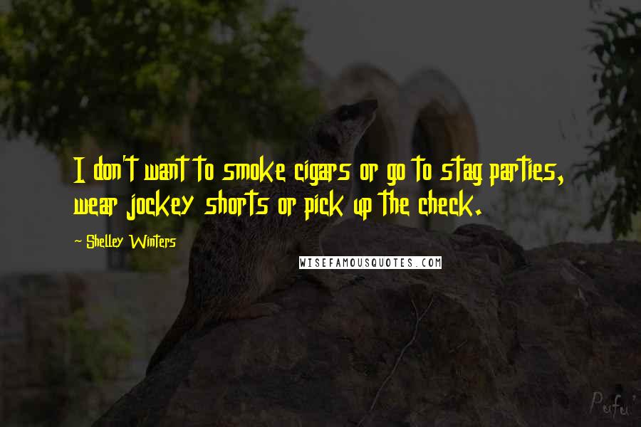 Shelley Winters Quotes: I don't want to smoke cigars or go to stag parties, wear jockey shorts or pick up the check.