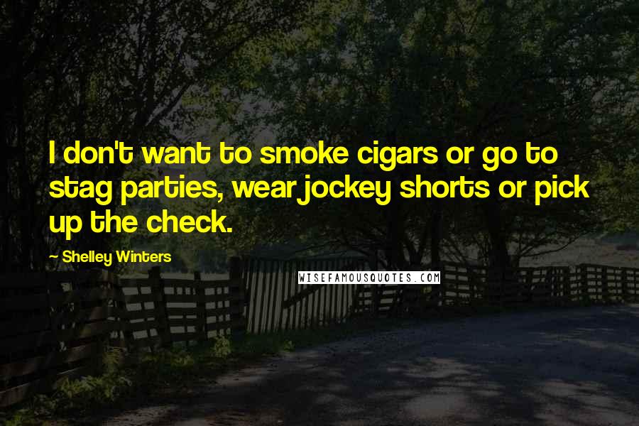Shelley Winters Quotes: I don't want to smoke cigars or go to stag parties, wear jockey shorts or pick up the check.