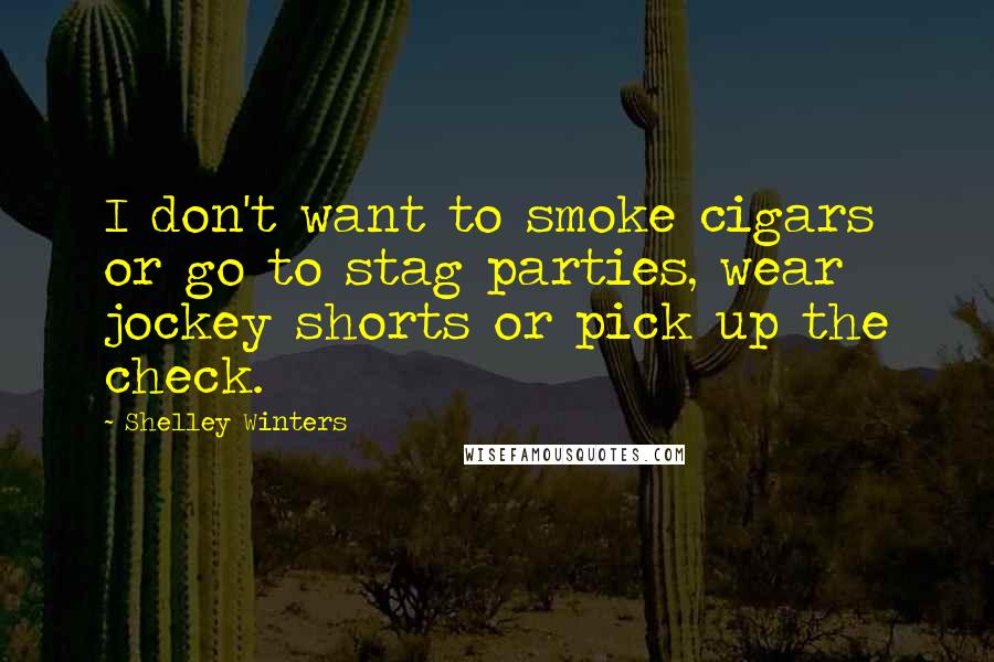 Shelley Winters Quotes: I don't want to smoke cigars or go to stag parties, wear jockey shorts or pick up the check.