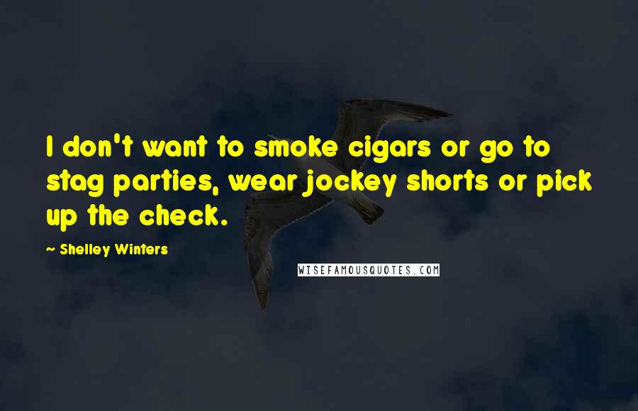Shelley Winters Quotes: I don't want to smoke cigars or go to stag parties, wear jockey shorts or pick up the check.
