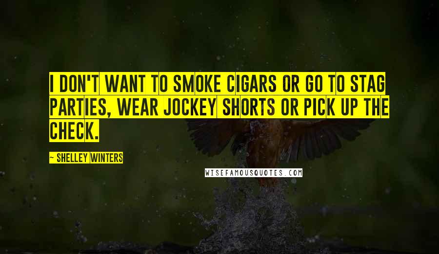 Shelley Winters Quotes: I don't want to smoke cigars or go to stag parties, wear jockey shorts or pick up the check.