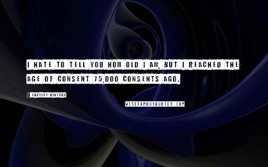 Shelley Winters Quotes: I hate to tell you how old I am, but I reached the age of consent 75,000 consents ago.