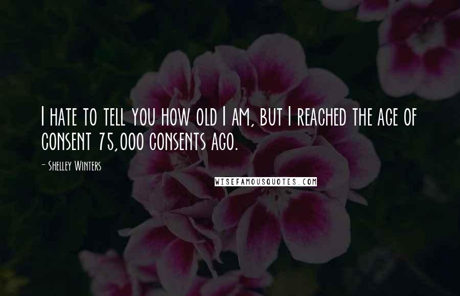 Shelley Winters Quotes: I hate to tell you how old I am, but I reached the age of consent 75,000 consents ago.