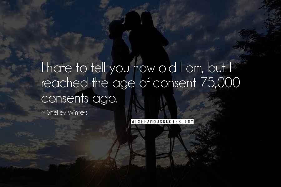 Shelley Winters Quotes: I hate to tell you how old I am, but I reached the age of consent 75,000 consents ago.