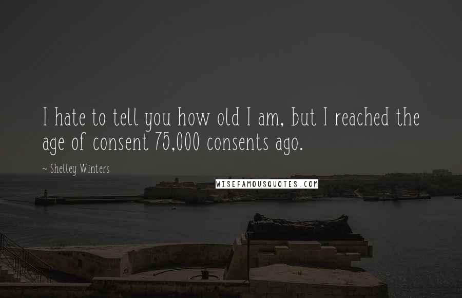 Shelley Winters Quotes: I hate to tell you how old I am, but I reached the age of consent 75,000 consents ago.