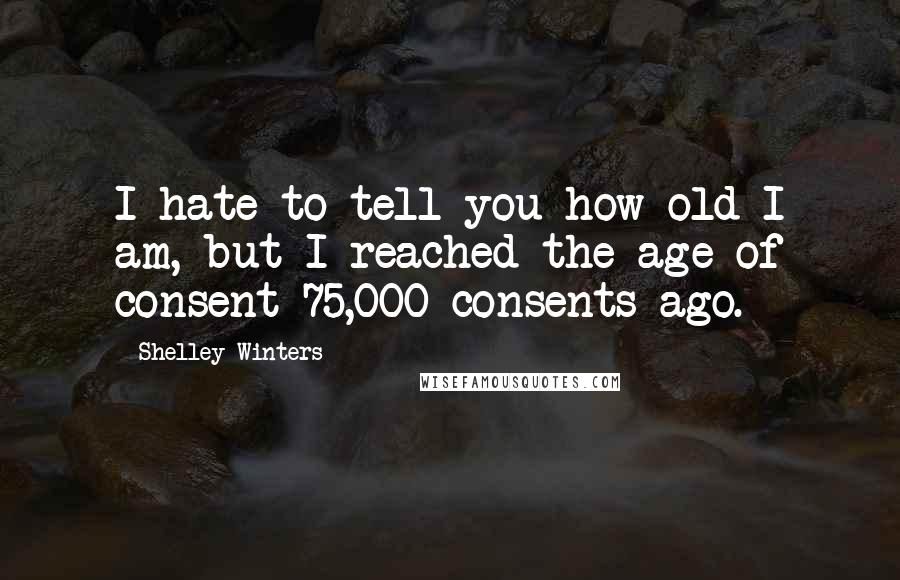 Shelley Winters Quotes: I hate to tell you how old I am, but I reached the age of consent 75,000 consents ago.