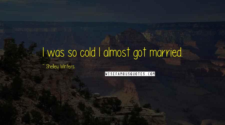 Shelley Winters Quotes: I was so cold I almost got married.
