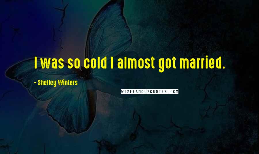 Shelley Winters Quotes: I was so cold I almost got married.