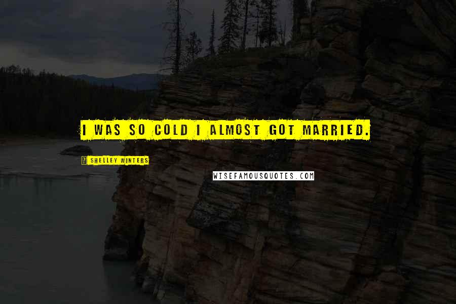 Shelley Winters Quotes: I was so cold I almost got married.
