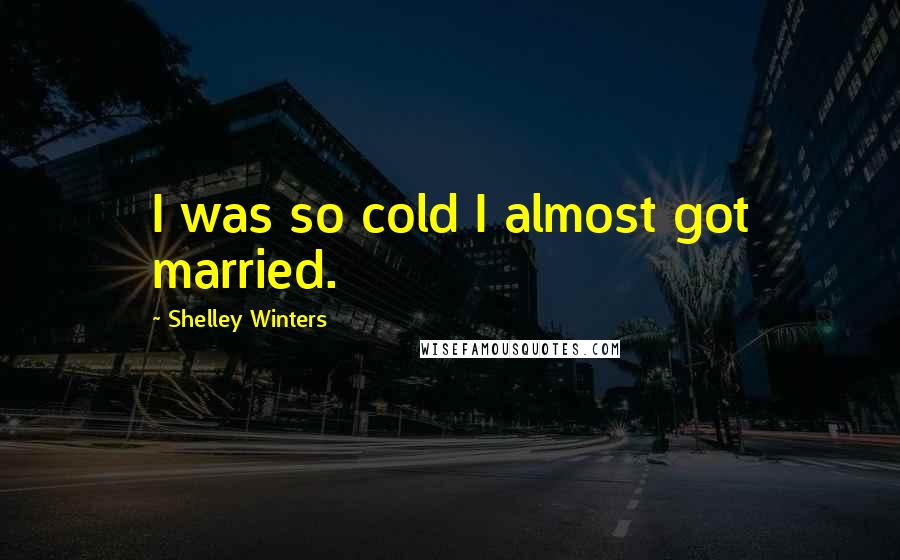 Shelley Winters Quotes: I was so cold I almost got married.