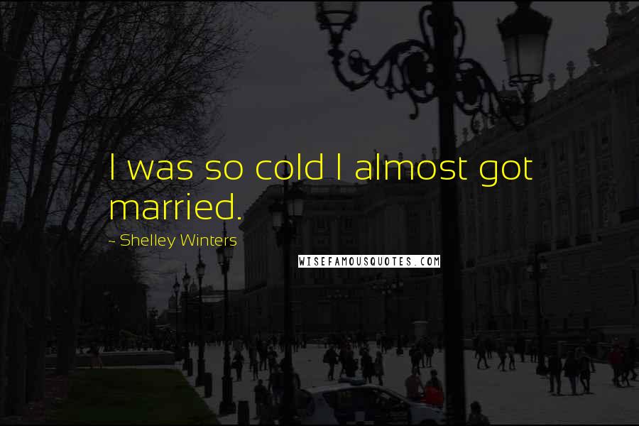 Shelley Winters Quotes: I was so cold I almost got married.