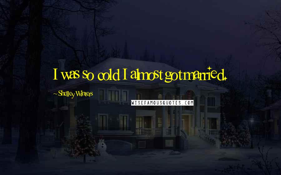 Shelley Winters Quotes: I was so cold I almost got married.