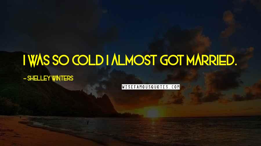 Shelley Winters Quotes: I was so cold I almost got married.