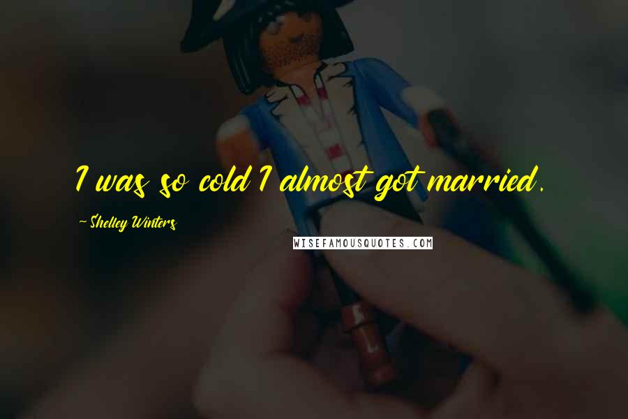 Shelley Winters Quotes: I was so cold I almost got married.