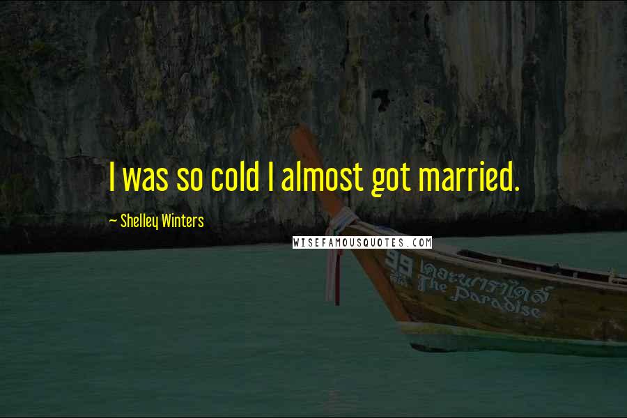Shelley Winters Quotes: I was so cold I almost got married.