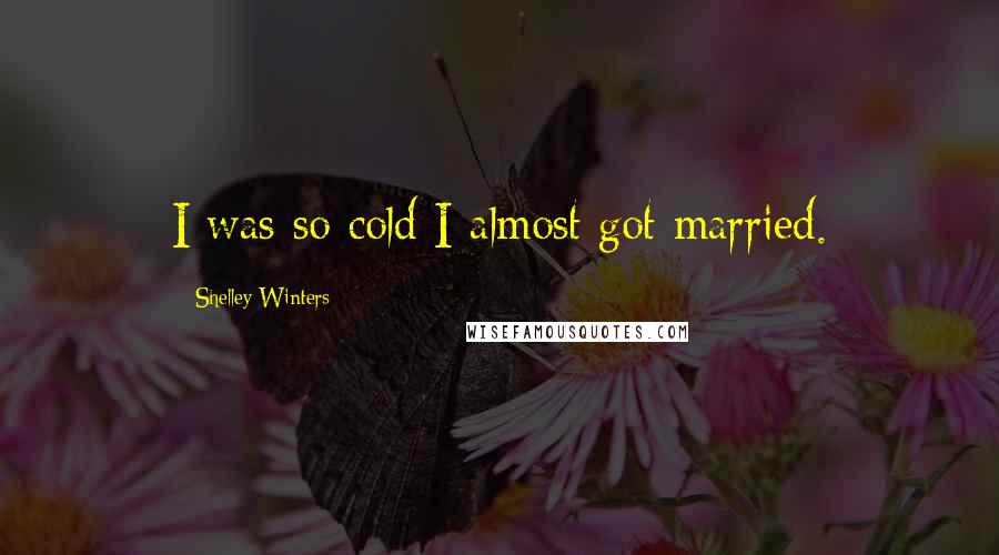 Shelley Winters Quotes: I was so cold I almost got married.