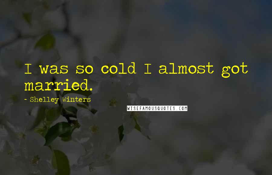 Shelley Winters Quotes: I was so cold I almost got married.