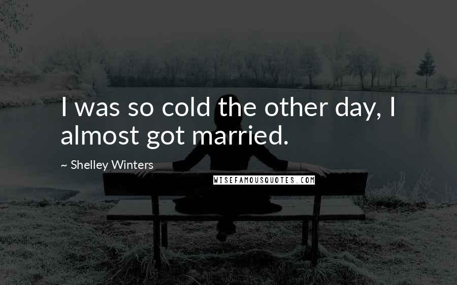 Shelley Winters Quotes: I was so cold the other day, I almost got married.