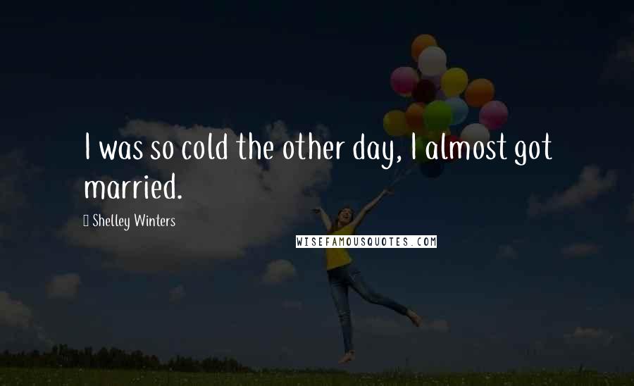 Shelley Winters Quotes: I was so cold the other day, I almost got married.