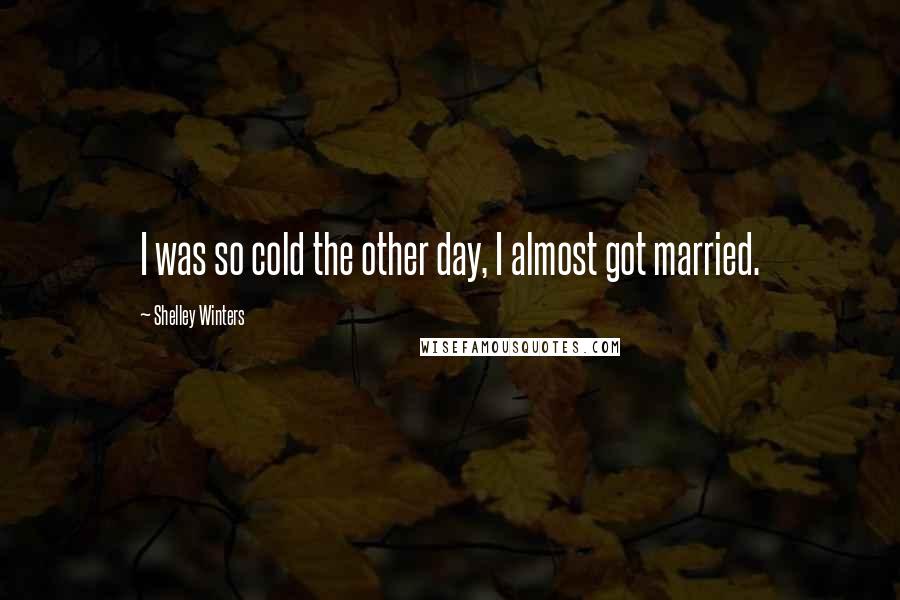 Shelley Winters Quotes: I was so cold the other day, I almost got married.