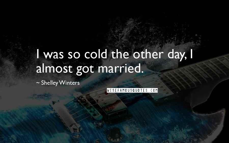Shelley Winters Quotes: I was so cold the other day, I almost got married.