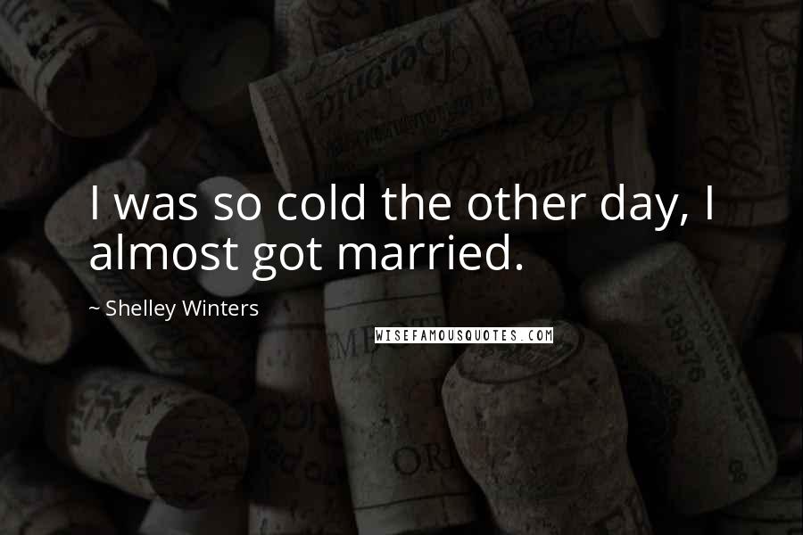 Shelley Winters Quotes: I was so cold the other day, I almost got married.