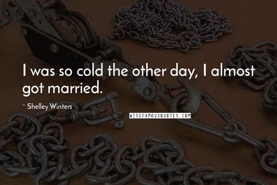 Shelley Winters Quotes: I was so cold the other day, I almost got married.