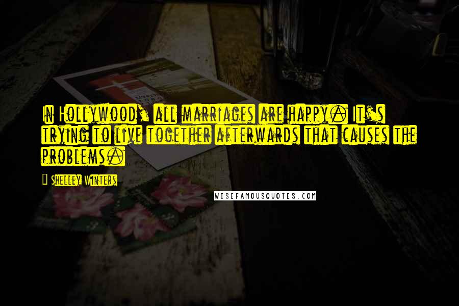 Shelley Winters Quotes: In Hollywood, all marriages are happy. It's trying to live together afterwards that causes the problems.