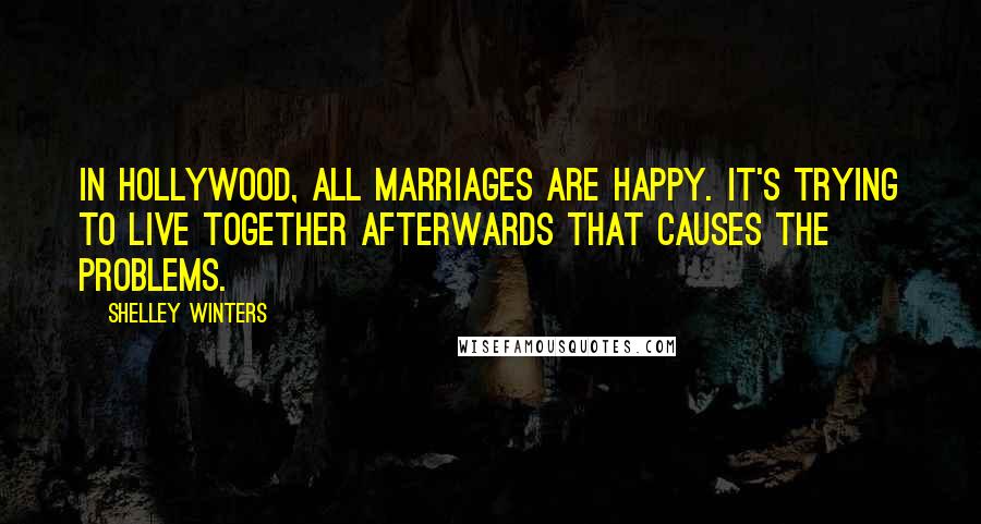 Shelley Winters Quotes: In Hollywood, all marriages are happy. It's trying to live together afterwards that causes the problems.