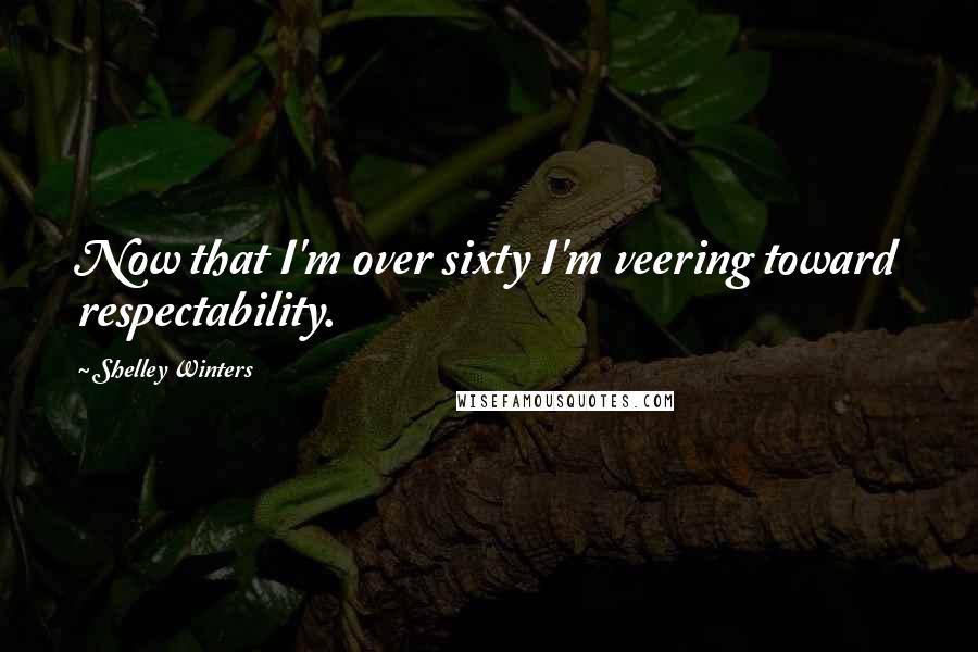 Shelley Winters Quotes: Now that I'm over sixty I'm veering toward respectability.