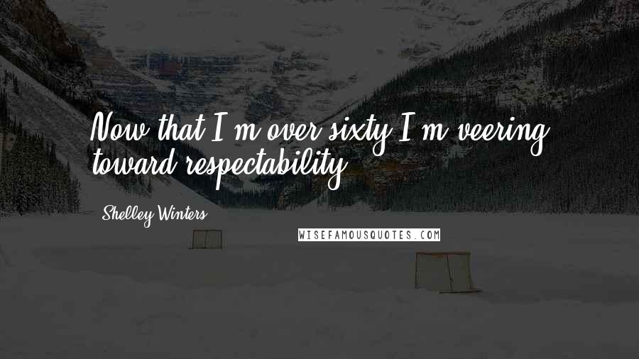 Shelley Winters Quotes: Now that I'm over sixty I'm veering toward respectability.