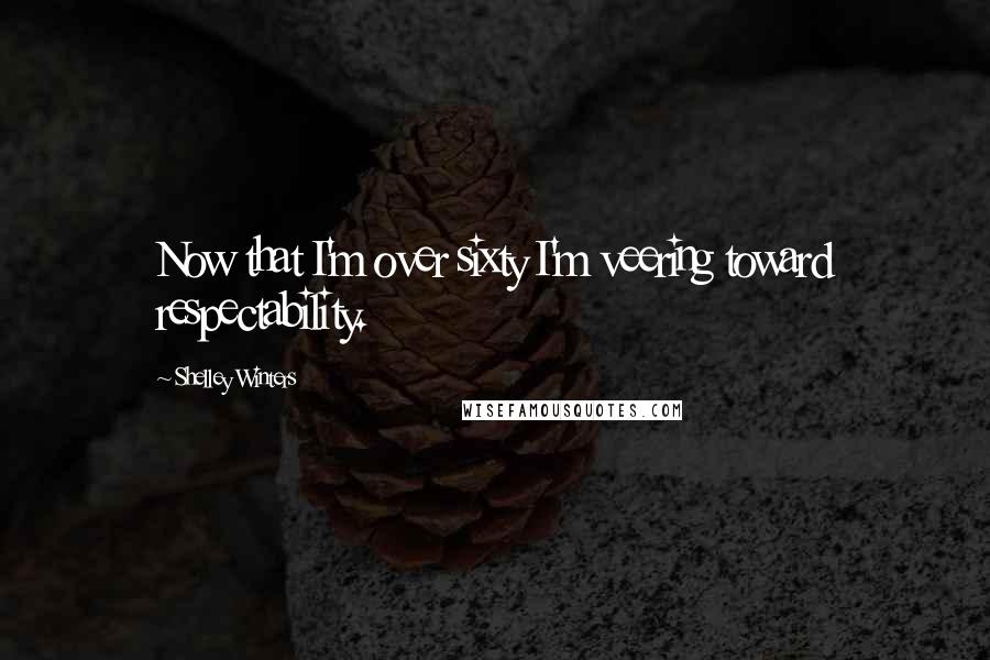 Shelley Winters Quotes: Now that I'm over sixty I'm veering toward respectability.