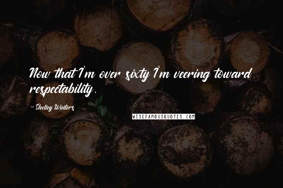 Shelley Winters Quotes: Now that I'm over sixty I'm veering toward respectability.